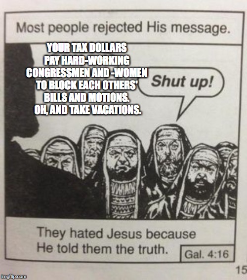 They hated Jesus meme | YOUR TAX DOLLARS PAY HARD-WORKING CONGRESSMEN AND -WOMEN TO BLOCK EACH OTHERS' BILLS AND MOTIONS.  OH, AND TAKE VACATIONS. | image tagged in they hated jesus meme,memes,congress,your tax dollars,vacation,usa usa usa | made w/ Imgflip meme maker