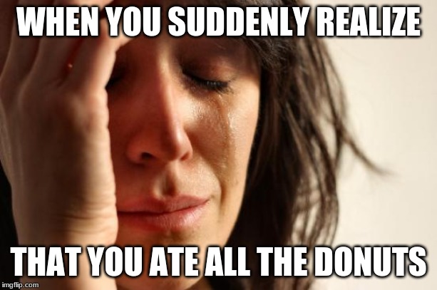 First World Problems Meme | WHEN YOU SUDDENLY REALIZE; THAT YOU ATE ALL THE DONUTS | image tagged in memes,first world problems | made w/ Imgflip meme maker
