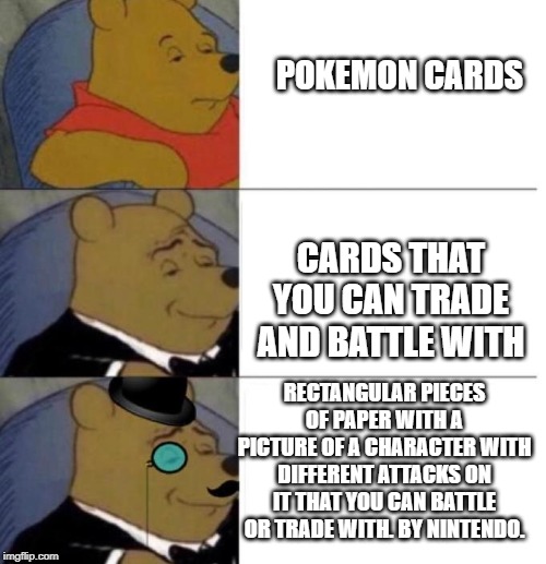 Tuxedo Winnie the Pooh (3 panel) | POKEMON CARDS; CARDS THAT YOU CAN TRADE AND BATTLE WITH; RECTANGULAR PIECES OF PAPER WITH A PICTURE OF A CHARACTER WITH DIFFERENT ATTACKS ON IT THAT YOU CAN BATTLE OR TRADE WITH. BY NINTENDO. | image tagged in tuxedo winnie the pooh 3 panel | made w/ Imgflip meme maker