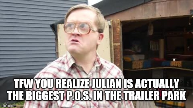 bubbles cocksucker | TFW YOU REALIZE JULIAN IS ACTUALLY THE BIGGEST P.O.S. IN THE TRAILER PARK | image tagged in bubbles cocksucker | made w/ Imgflip meme maker