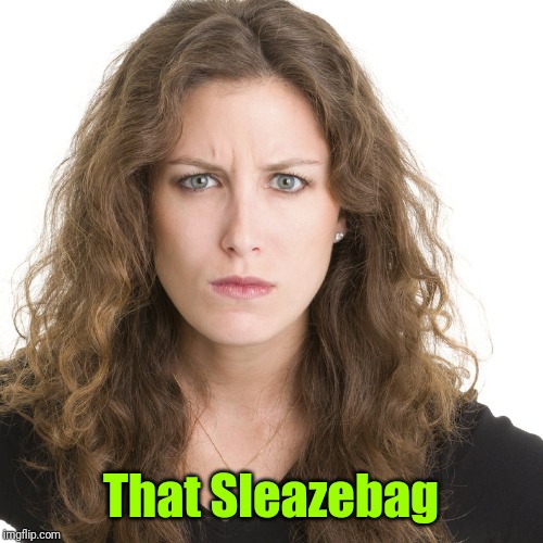Angry woman | That Sleazebag | image tagged in angry woman | made w/ Imgflip meme maker