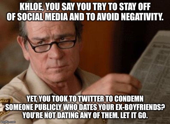 First World Kardashian Problems | KHLOE, YOU SAY YOU TRY TO STAY OFF OF SOCIAL MEDIA AND TO AVOID NEGATIVITY. YET, YOU TOOK TO TWITTER TO CONDEMN SOMEONE PUBLICLY WHO DATES YOUR EX-BOYFRIENDS? YOU’RE NOT DATING ANY OF THEM. LET IT GO. | image tagged in tommy lee jones,khloe kardashian,cheating,date,internet,boyfriend | made w/ Imgflip meme maker