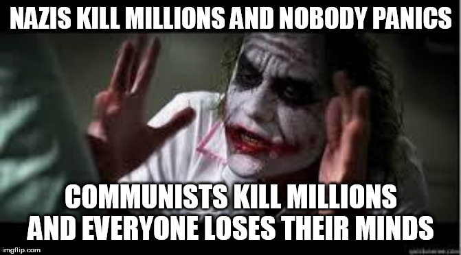 Everyone Loses Their Minds | NAZIS KILL MILLIONS AND NOBODY PANICS; COMMUNISTS KILL MILLIONS AND EVERYONE LOSES THEIR MINDS | image tagged in everyone loses their minds,nazi,nazis,communist,communists,genocide | made w/ Imgflip meme maker