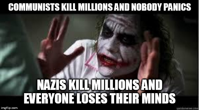 Everyone Loses Their Minds | COMMUNISTS KILL MILLIONS AND NOBODY PANICS; NAZIS KILL MILLIONS AND EVERYONE LOSES THEIR MINDS | image tagged in everyone loses their minds,communist,communists,nazi,nazis,genocide | made w/ Imgflip meme maker