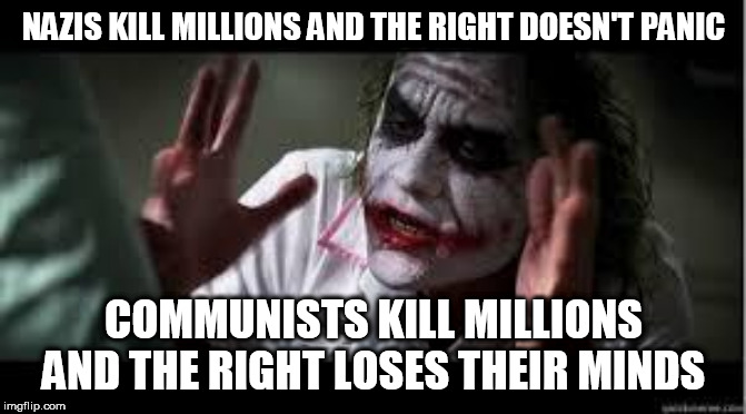 Everyone Loses Their Minds | NAZIS KILL MILLIONS AND THE RIGHT DOESN'T PANIC; COMMUNISTS KILL MILLIONS AND THE RIGHT LOSES THEIR MINDS | image tagged in everyone loses their minds,nazi,nazis,communist,communists,genocide | made w/ Imgflip meme maker