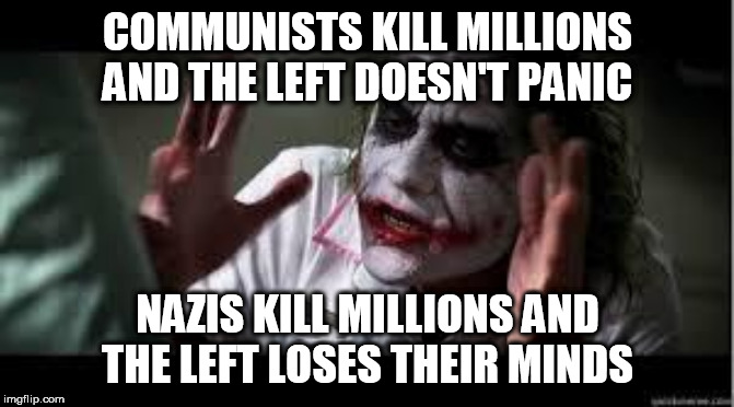Everyone Loses Their Minds | COMMUNISTS KILL MILLIONS AND THE LEFT DOESN'T PANIC; NAZIS KILL MILLIONS AND THE LEFT LOSES THEIR MINDS | image tagged in everyone loses their minds,communist,communists,nazi,nazis,genocide | made w/ Imgflip meme maker