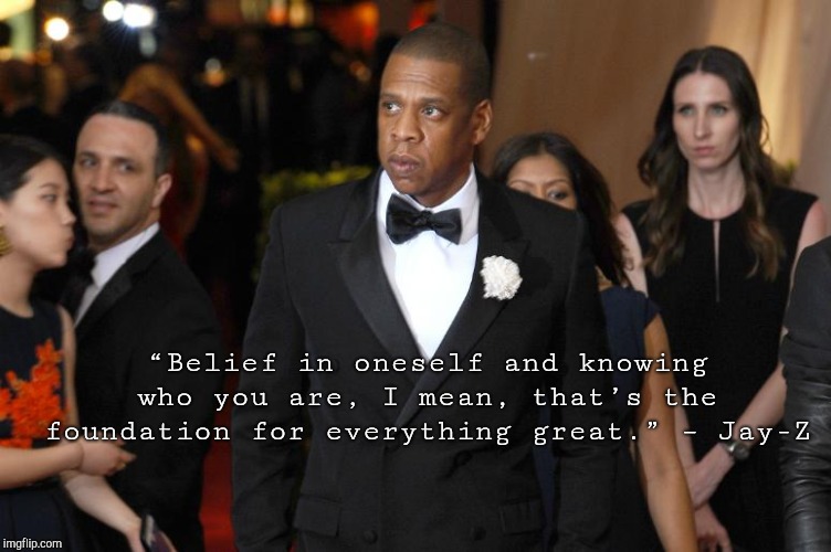 “Belief in oneself and knowing who you are, I mean, that’s the foundation for everything great.” – Jay-Z | image tagged in dfygff | made w/ Imgflip meme maker
