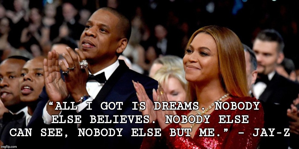  “ALL I GOT IS DREAMS. NOBODY ELSE BELIEVES. NOBODY ELSE CAN SEE, NOBODY ELSE BUT ME.” – JAY-Z | image tagged in fh t f | made w/ Imgflip meme maker