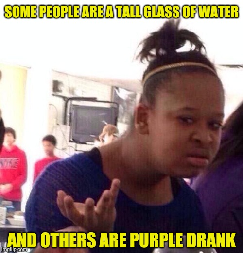 Black Girl Wat | SOME PEOPLE ARE A TALL GLASS OF WATER; AND OTHERS ARE PURPLE DRANK | image tagged in memes,black girl wat | made w/ Imgflip meme maker