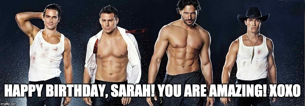 Magic mike | HAPPY BIRTHDAY, SARAH! YOU ARE AMAZING! XOXO | image tagged in magic mike | made w/ Imgflip meme maker