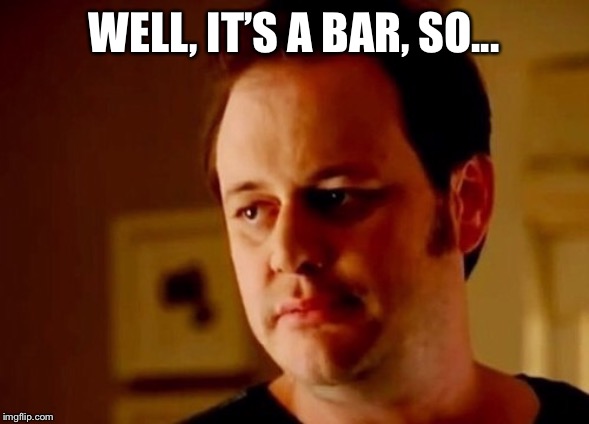 Well she's a guy so | WELL, IT’S A BAR, SO... | image tagged in well she's a guy so | made w/ Imgflip meme maker