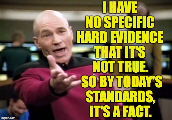 Picard Wtf Meme | I HAVE NO SPECIFIC HARD EVIDENCE THAT IT'S NOT TRUE.  SO BY TODAY'S STANDARDS, IT'S A FACT. | image tagged in memes,picard wtf | made w/ Imgflip meme maker