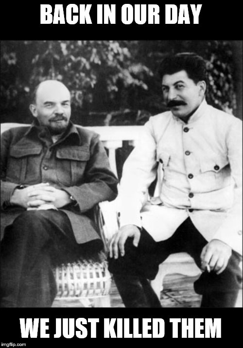 lenin and stalin | BACK IN OUR DAY WE JUST KILLED THEM | image tagged in lenin and stalin | made w/ Imgflip meme maker