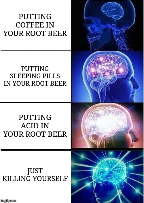 How to Sleep | PUTTING COFFEE IN YOUR ROOT BEER; PUTTING SLEEPING PILLS IN YOUR ROOT BEER; PUTTING ACID IN YOUR ROOT BEER; JUST KILLING YOURSELF | image tagged in memes,expanding brain,root beer,dying | made w/ Imgflip meme maker