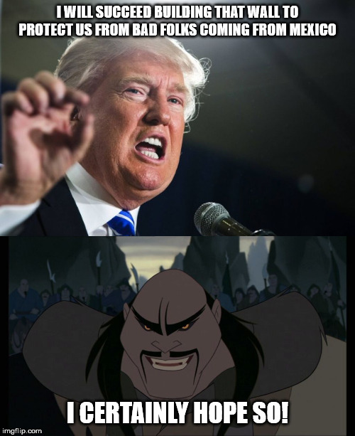 I WILL SUCCEED BUILDING THAT WALL TO PROTECT US FROM BAD FOLKS COMING FROM MEXICO; I CERTAINLY HOPE SO! | image tagged in donald trump,smiling shan yu | made w/ Imgflip meme maker