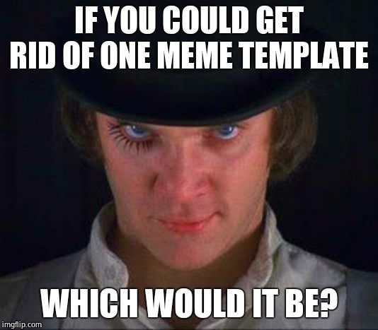 Post all your hated ones. | IF YOU COULD GET RID OF ONE MEME TEMPLATE; WHICH WOULD IT BE? | image tagged in clockwork orange,the_think_tank,question | made w/ Imgflip meme maker