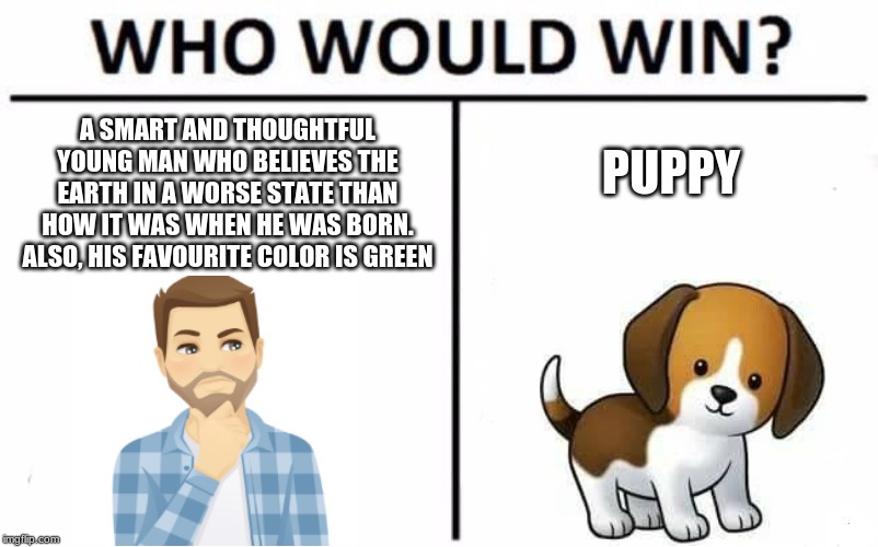 Who Would Win? Meme | A SMART AND THOUGHTFUL YOUNG MAN WHO BELIEVES THE EARTH IN A WORSE STATE THAN HOW IT WAS WHEN HE WAS BORN. ALSO, HIS FAVOURITE COLOR IS GREEN; PUPPY | image tagged in memes,who would win | made w/ Imgflip meme maker