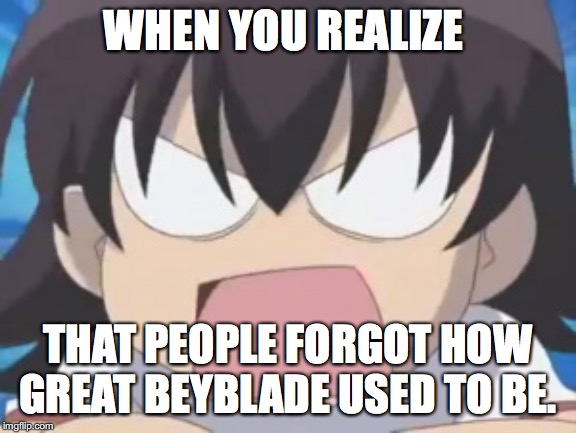Beyblade Was Fun | WHEN YOU REALIZE; THAT PEOPLE FORGOT HOW GREAT BEYBLADE USED TO BE. | image tagged in beyblade | made w/ Imgflip meme maker
