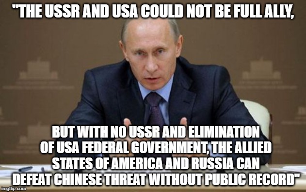 recently leaked memo to Trump from Putin. a new WH mole. | "THE USSR AND USA COULD NOT BE FULL ALLY, BUT WITH NO USSR AND ELIMINATION OF USA FEDERAL GOVERNMENT, THE ALLIED STATES OF AMERICA AND RUSSIA CAN DEFEAT CHINESE THREAT WITHOUT PUBLIC RECORD" | image tagged in memes,vladimir putin,politics | made w/ Imgflip meme maker