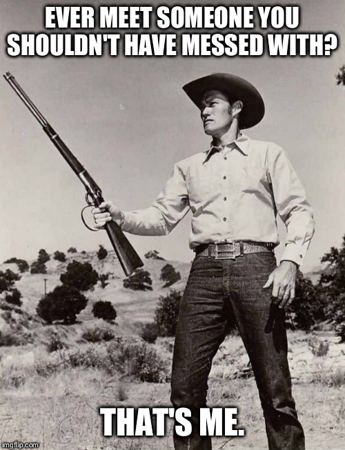 That's me | EVER MEET SOMEONE YOU SHOULDN'T HAVE MESSED WITH? THAT'S ME. | image tagged in rifle,funny memes,chuck,rifleman | made w/ Imgflip meme maker