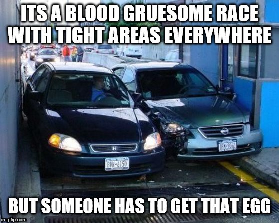 Toll Car Crash | ITS A BLOOD GRUESOME RACE WITH TIGHT AREAS EVERYWHERE BUT SOMEONE HAS TO GET THAT EGG | image tagged in toll car crash | made w/ Imgflip meme maker