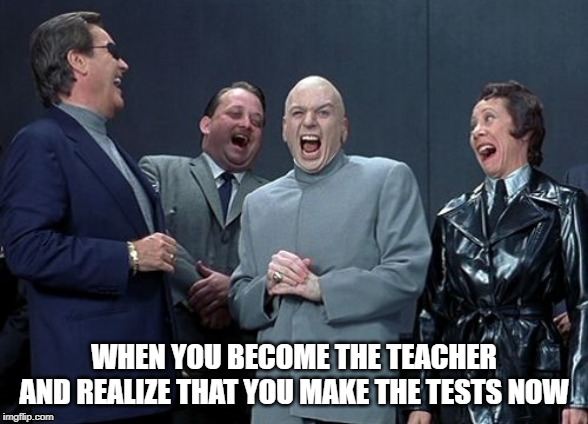Laughing Villains | WHEN YOU BECOME THE TEACHER AND REALIZE THAT YOU MAKE THE TESTS NOW | image tagged in memes,laughing villains | made w/ Imgflip meme maker