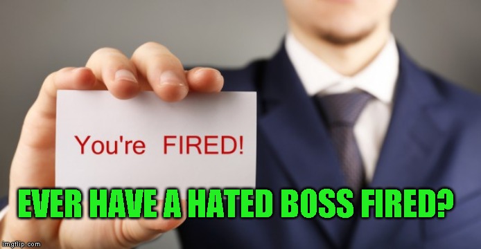Had a boss not only fired, but perp walked out by the cops. One of the best working days of my life. | EVER HAVE A HATED BOSS FIRED? | image tagged in boss fired,inquiring minds | made w/ Imgflip meme maker