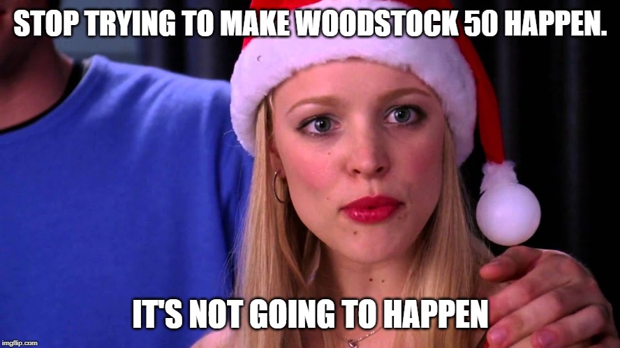 Stop trying to make Woodstock 50 happen. | STOP TRYING TO MAKE WOODSTOCK 50 HAPPEN. IT'S NOT GOING TO HAPPEN | image tagged in woodstock 50,woodstock,fetch | made w/ Imgflip meme maker