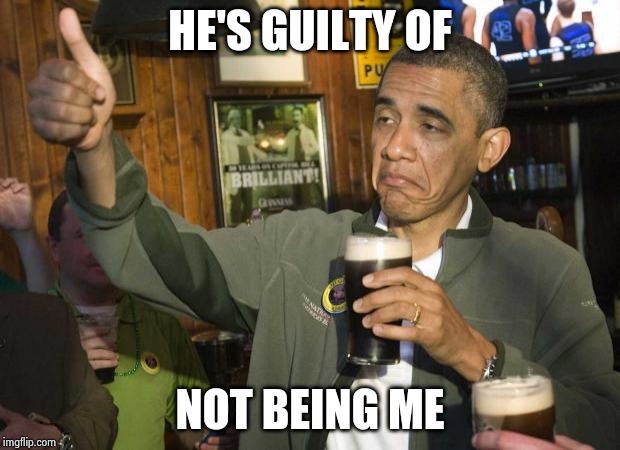 Obama beer | HE'S GUILTY OF NOT BEING ME | image tagged in obama beer | made w/ Imgflip meme maker