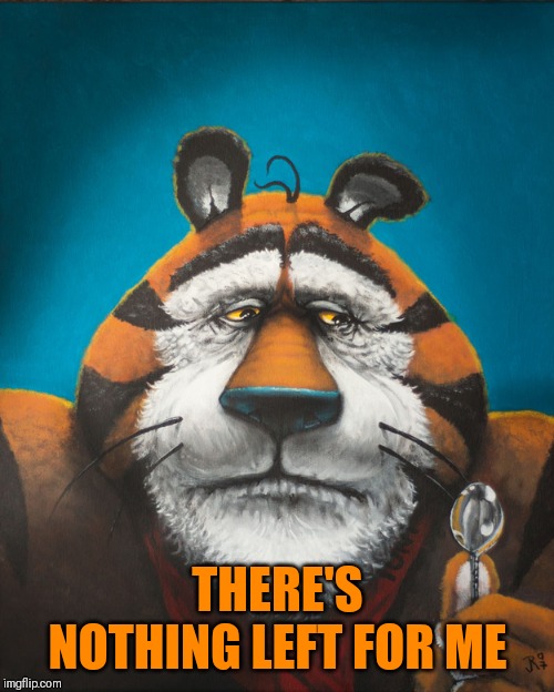 Tony The Tiger | THERE'S NOTHING LEFT FOR ME | image tagged in tony the tiger | made w/ Imgflip meme maker