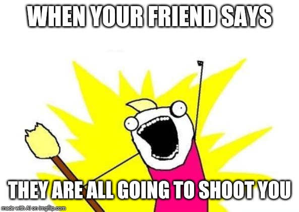I used the AI meme generator and... | WHEN YOUR FRIEND SAYS; THEY ARE ALL GOING TO SHOOT YOU | image tagged in memes,x all the y,ai_memes | made w/ Imgflip meme maker
