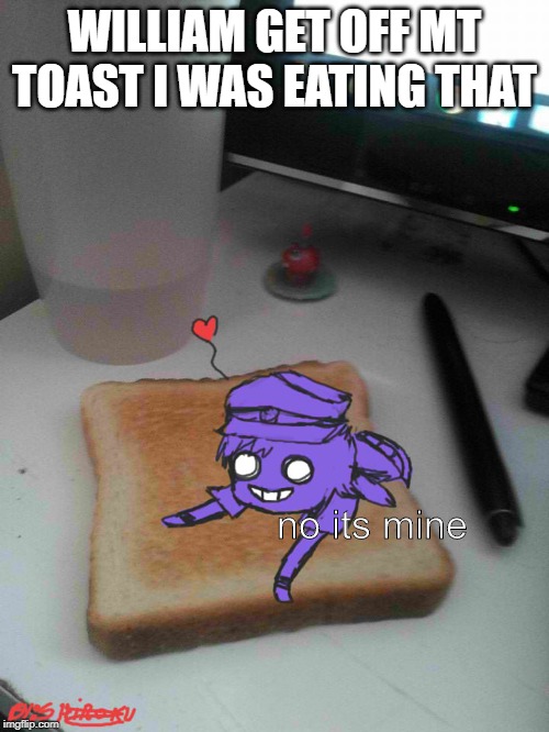Purple guy likes to eat toast | WILLIAM GET OFF MT TOAST I WAS EATING THAT; no its mine | image tagged in purple guy likes to eat toast | made w/ Imgflip meme maker
