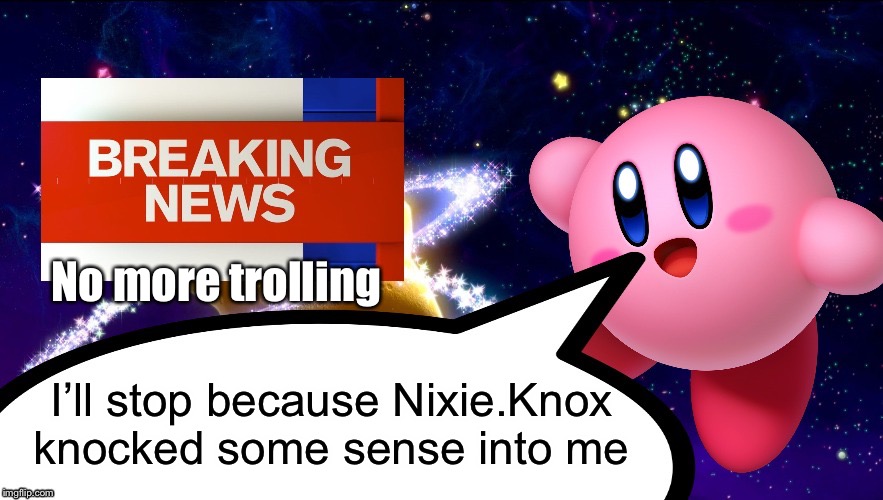 I changed my name tho | No more trolling; I’ll stop because Nixie.Knox knocked some sense into me | image tagged in kirby breaking news | made w/ Imgflip meme maker