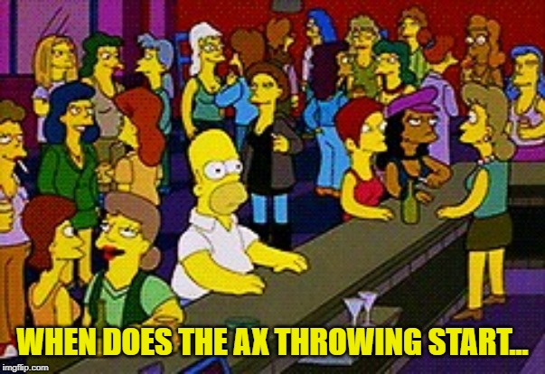 Homer Bar | WHEN DOES THE AX THROWING START... | image tagged in homer bar | made w/ Imgflip meme maker