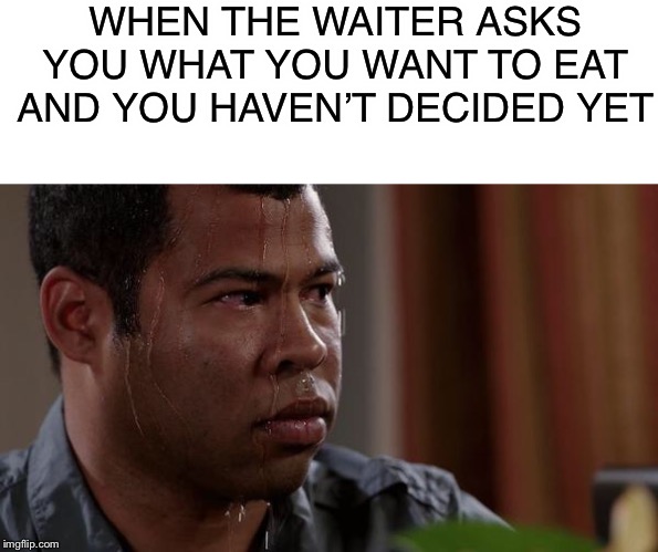 sweating bullets | WHEN THE WAITER ASKS YOU WHAT YOU WANT TO EAT AND YOU HAVEN’T DECIDED YET | image tagged in sweating bullets | made w/ Imgflip meme maker