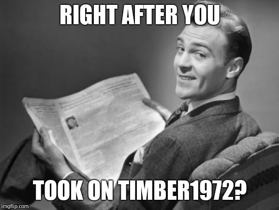 50's newspaper | RIGHT AFTER YOU TOOK ON TIMBER1972? | image tagged in 50's newspaper | made w/ Imgflip meme maker