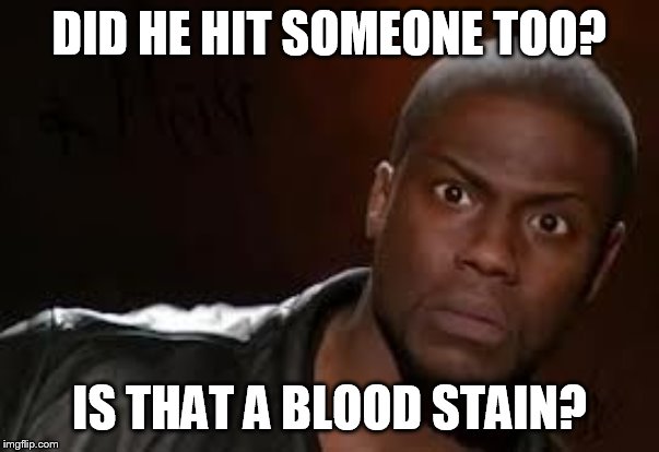 Wth? | DID HE HIT SOMEONE TOO? IS THAT A BLOOD STAIN? | image tagged in wth | made w/ Imgflip meme maker