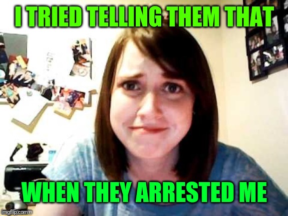 OAG | I TRIED TELLING THEM THAT WHEN THEY ARRESTED ME | image tagged in oag | made w/ Imgflip meme maker