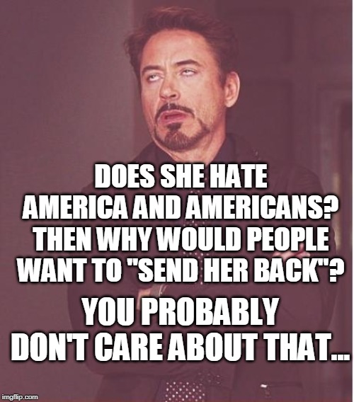 Face You Make Robert Downey Jr Meme | DOES SHE HATE AMERICA AND AMERICANS? THEN WHY WOULD PEOPLE WANT TO "SEND HER BACK"? YOU PROBABLY DON'T CARE ABOUT THAT... | image tagged in memes,face you make robert downey jr | made w/ Imgflip meme maker