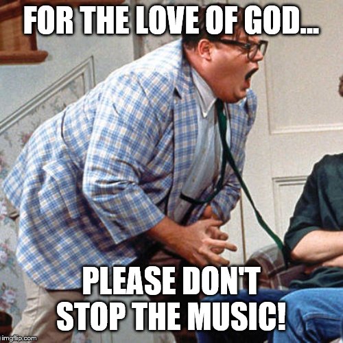 Chris Farley For the love of god | FOR THE LOVE OF GOD... PLEASE DON'T STOP THE MUSIC! | image tagged in chris farley for the love of god | made w/ Imgflip meme maker