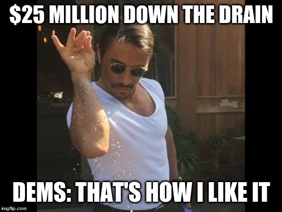 Salt guy | $25 MILLION DOWN THE DRAIN; DEMS: THAT'S HOW I LIKE IT | image tagged in salt guy | made w/ Imgflip meme maker