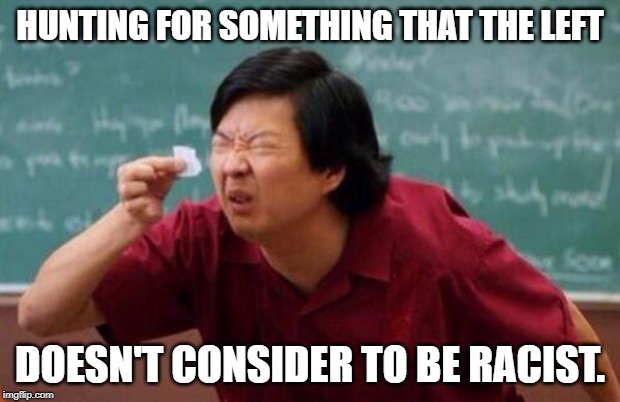 List of people I trust | HUNTING FOR SOMETHING THAT THE LEFT; DOESN'T CONSIDER TO BE RACIST. | image tagged in list of people i trust | made w/ Imgflip meme maker
