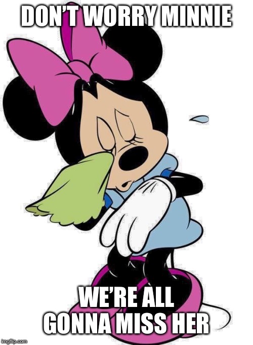 Sad Minnie Mouse | DON’T WORRY MINNIE; WE’RE ALL GONNA MISS HER | image tagged in sad minnie mouse | made w/ Imgflip meme maker