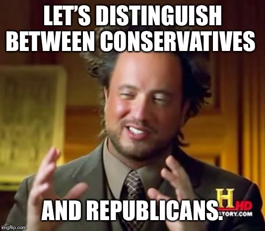 Ancient Aliens Meme | LET’S DISTINGUISH BETWEEN CONSERVATIVES AND REPUBLICANS. | image tagged in memes,ancient aliens | made w/ Imgflip meme maker