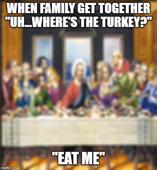 Thanksgiving | WHEN FAMILY GET TOGETHER

"UH...WHERE'S THE TURKEY?"; "EAT ME" | image tagged in food for thought | made w/ Imgflip meme maker