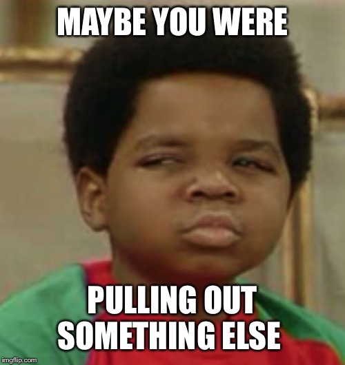 Suspicious | MAYBE YOU WERE PULLING OUT SOMETHING ELSE | image tagged in suspicious | made w/ Imgflip meme maker
