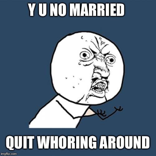Y U No Meme | Y U NO MARRIED QUIT WHORING AROUND | image tagged in memes,y u no | made w/ Imgflip meme maker