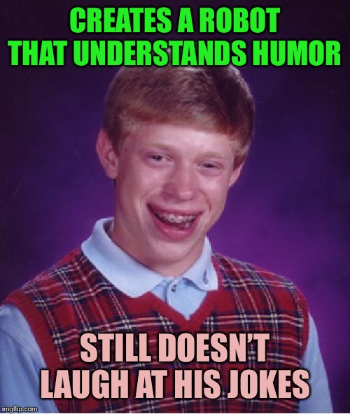 Bad Luck Brian | CREATES A ROBOT THAT UNDERSTANDS HUMOR; STILL DOESN’T LAUGH AT HIS JOKES | image tagged in memes,bad luck brian | made w/ Imgflip meme maker