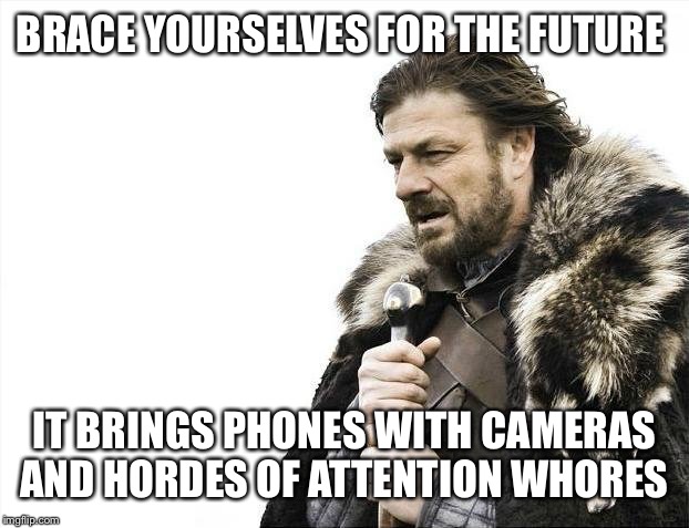 Brace Yourselves X is Coming Meme | BRACE YOURSELVES FOR THE FUTURE IT BRINGS PHONES WITH CAMERAS AND HORDES OF ATTENTION W**RES | image tagged in memes,brace yourselves x is coming | made w/ Imgflip meme maker