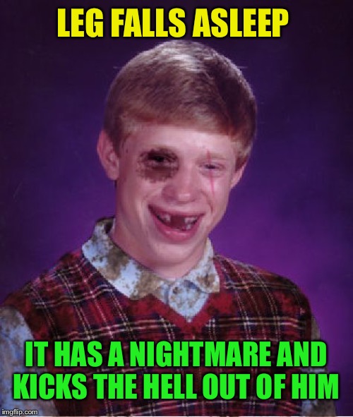 Beat-up Bad Luck Brian | LEG FALLS ASLEEP; IT HAS A NIGHTMARE AND KICKS THE HELL OUT OF HIM | image tagged in beat-up bad luck brian,memes | made w/ Imgflip meme maker